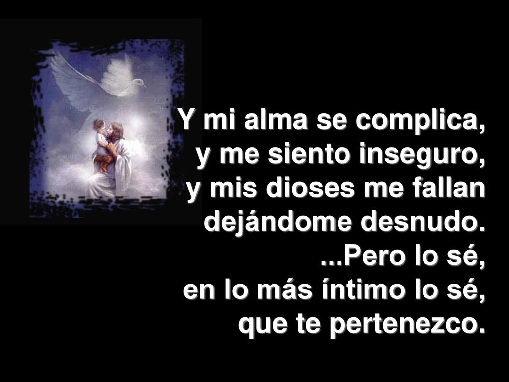 Y mi alma se complica, y me siento inseguro, y mis dioses me fallan. dejándome desnudo. ...Pero lo sé,