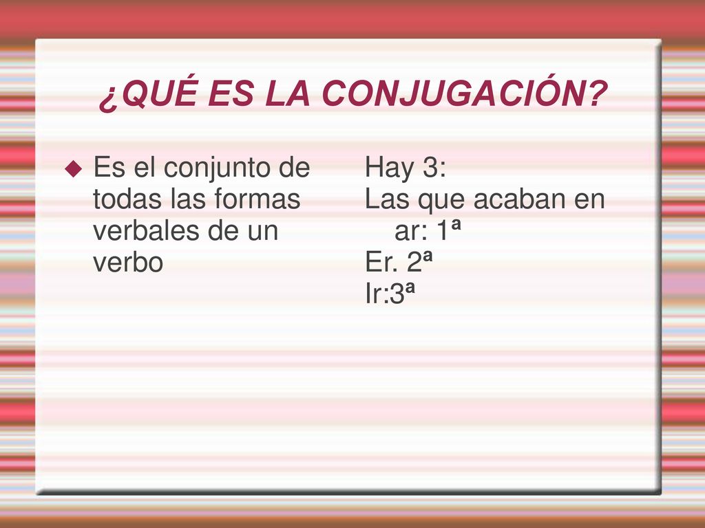 ¿QUÉ ES LA CONJUGACIÓN Es el conjunto de todas las formas verbales de un verbo. Hay 3: Las que acaban en ar: 1ª.