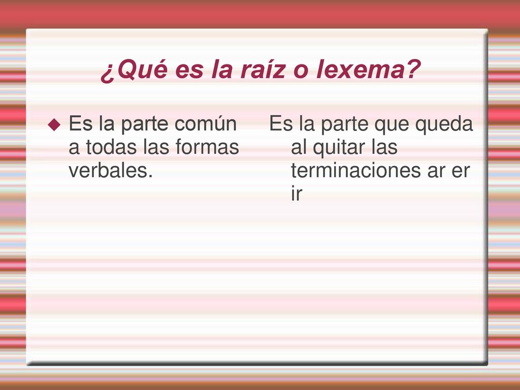 ¿Qué es la raíz o lexema. Es la parte común a todas las formas verbales.
