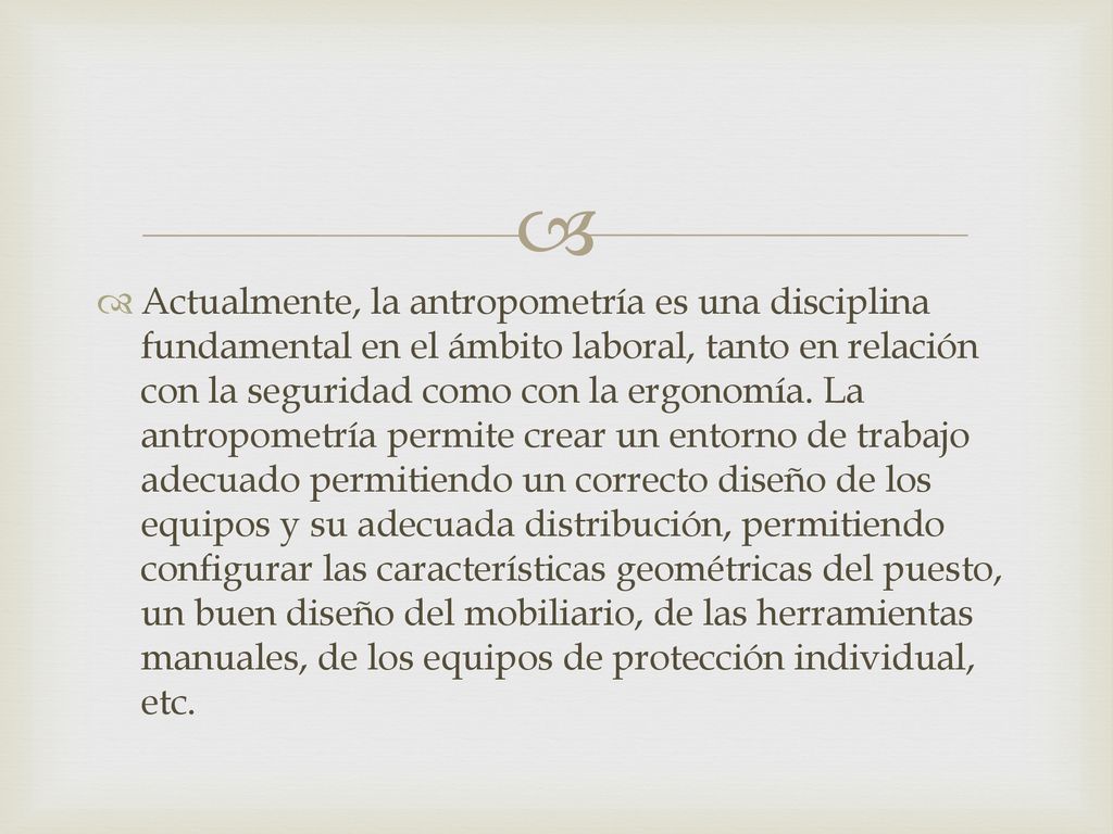 Actualmente, la antropometría es una disciplina fundamental en el ámbito laboral, tanto en relación con la seguridad como con la ergonomía.