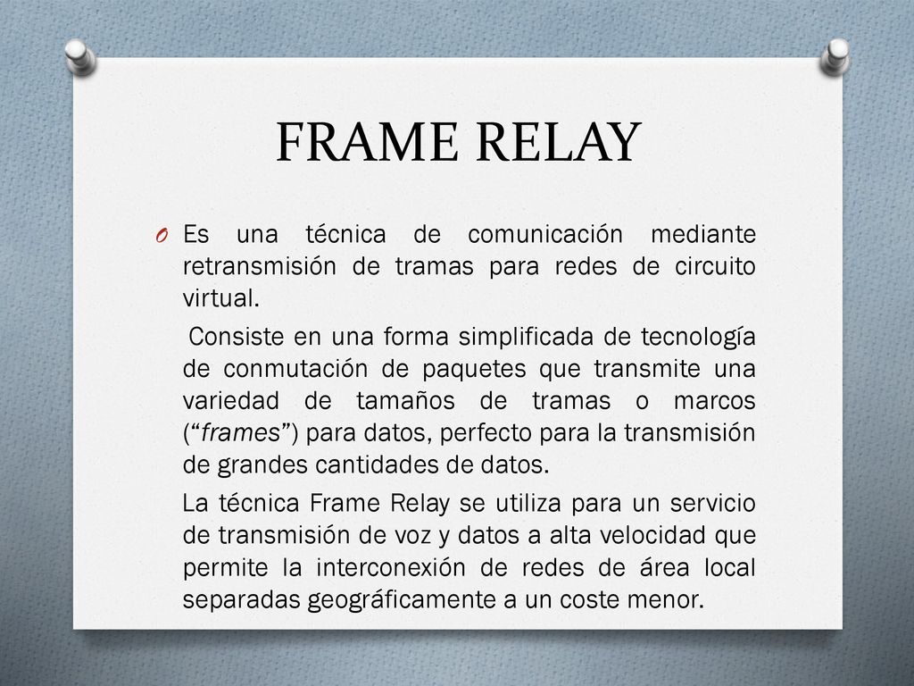 FRAME RELAY Es una técnica de comunicación mediante retransmisión de tramas para redes de circuito virtual.