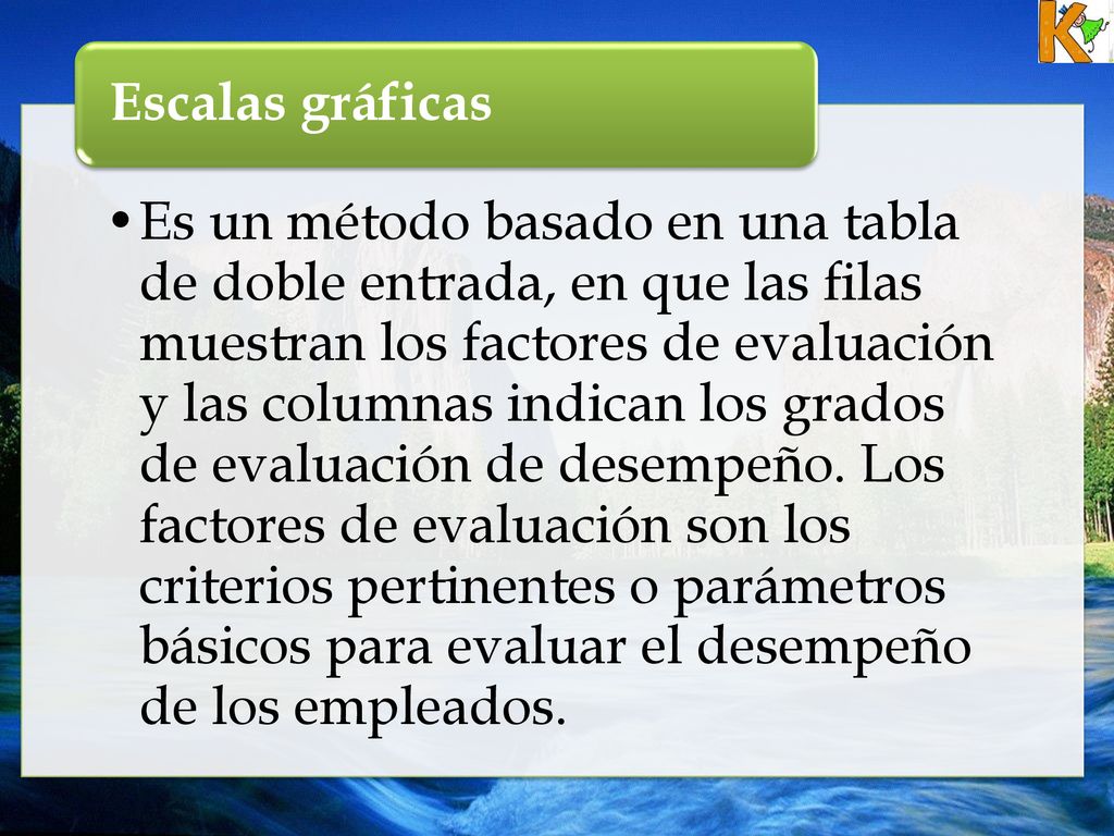 Es un método basado en una tabla de doble entrada, en que las filas muestran los factores de evaluación y las columnas indican los grados de evaluación de desempeño. Los factores de evaluación son los criterios pertinentes o parámetros básicos para evaluar el desempeño de los empleados.