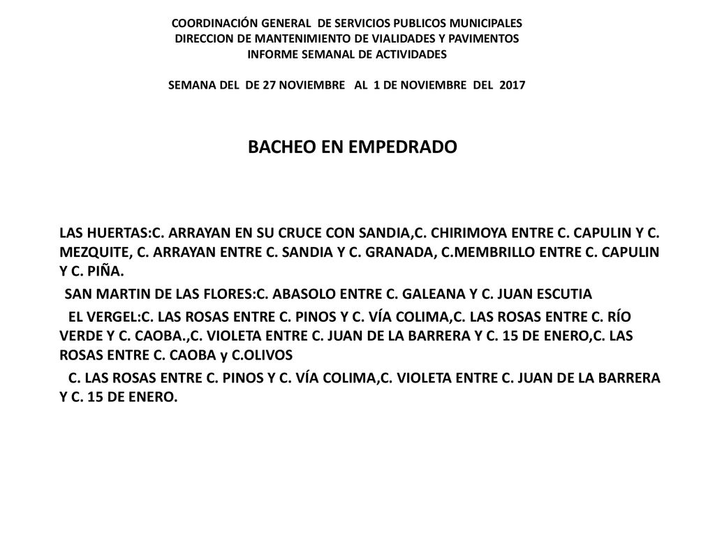 COORDINACIÓN GENERAL DE SERVICIOS PUBLICOS MUNICIPALES DIRECCION DE MANTENIMIENTO DE VIALIDADES Y PAVIMENTOS INFORME SEMANAL DE ACTIVIDADES SEMANA DEL DE 27 NOVIEMBRE AL 1 DE NOVIEMBRE DEL 2017