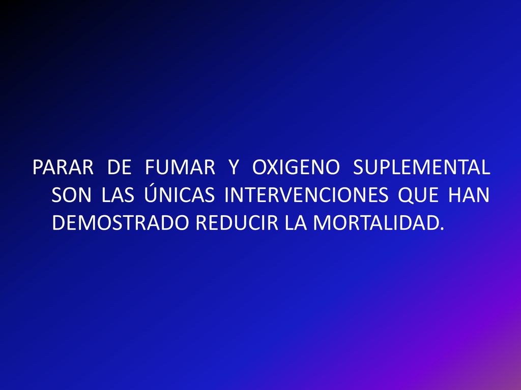 PARAR DE FUMAR Y OXIGENO SUPLEMENTAL SON LAS ÚNICAS INTERVENCIONES QUE HAN DEMOSTRADO REDUCIR LA MORTALIDAD.
