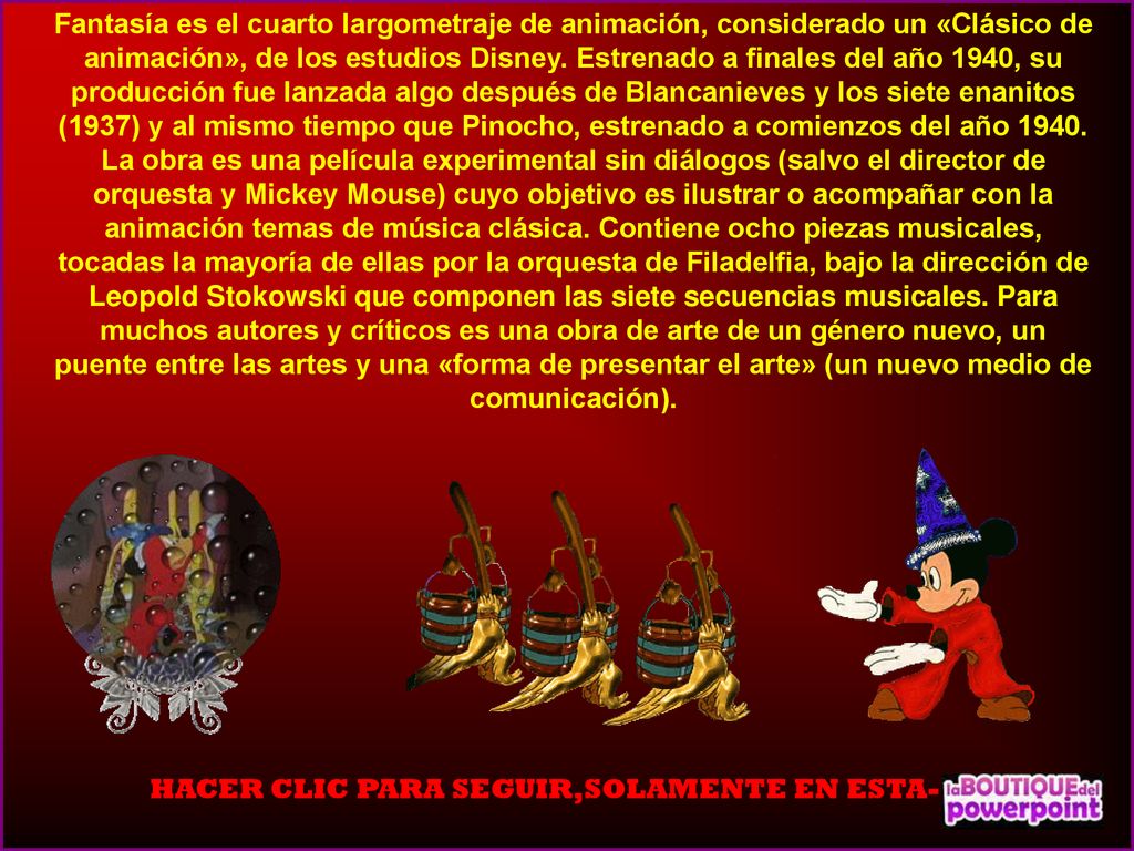 Fantasía es el cuarto largometraje de animación, considerado un «Clásico de animación», de los estudios Disney. Estrenado a finales del año 1940, su producción fue lanzada algo después de Blancanieves y los siete enanitos (1937) y al mismo tiempo que Pinocho, estrenado a comienzos del año 1940.