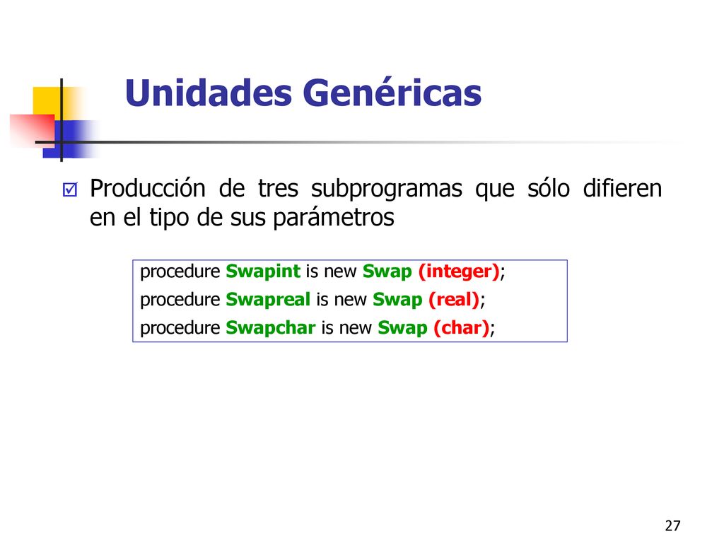 Unidades Genéricas Producción de tres subprogramas que sólo difieren en el tipo de sus parámetros. procedure Swapint is new Swap (integer);