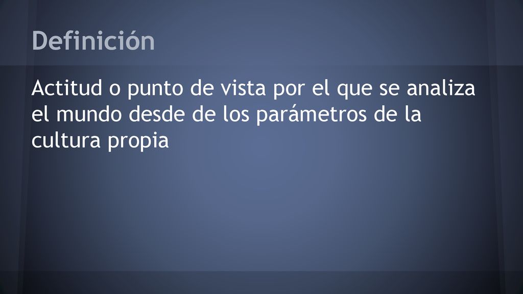 Definición Actitud o punto de vista por el que se analiza el mundo desde de los parámetros de la cultura propia.