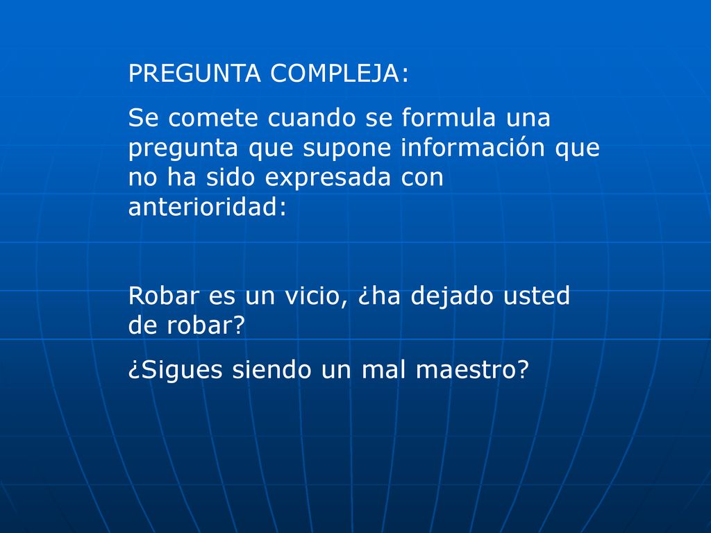 PREGUNTA COMPLEJA: Se comete cuando se formula una pregunta que supone información que no ha sido expresada con anterioridad: