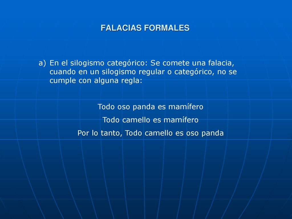 FALACIAS FORMALES En el silogismo categórico: Se comete una falacia, cuando en un silogismo regular o categórico, no se cumple con alguna regla: