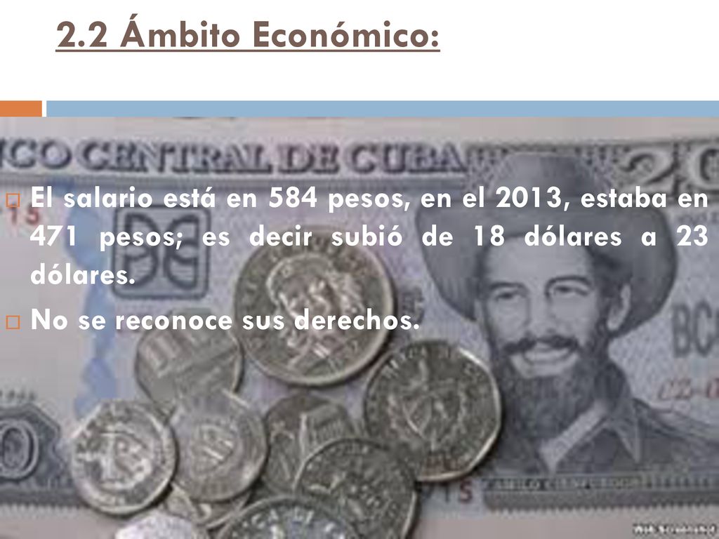2.2 Ámbito Económico: El salario está en 584 pesos, en el 2013, estaba en 471 pesos; es decir subió de 18 dólares a 23 dólares.