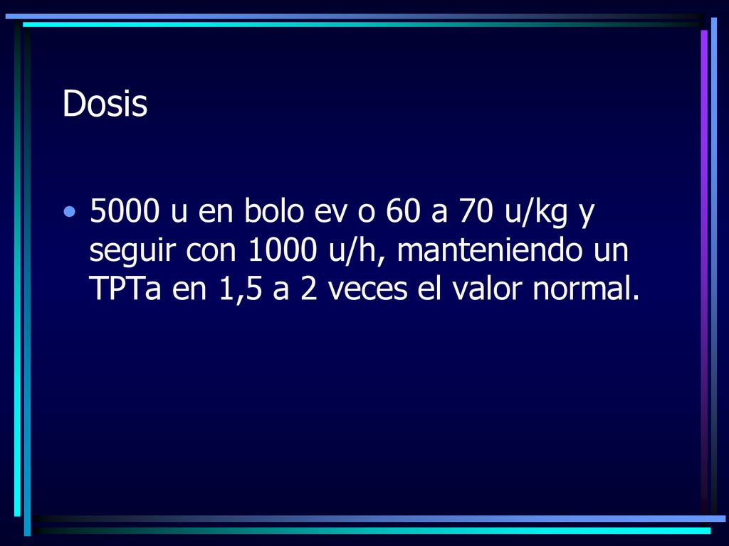 Dosis 5000 u en bolo ev o 60 a 70 u/kg y seguir con 1000 u/h, manteniendo un TPTa en 1,5 a 2 veces el valor normal.