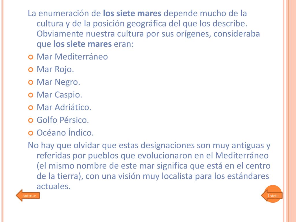 La enumeración de los siete mares depende mucho de la cultura y de la posición geográfica del que los describe. Obviamente nuestra cultura por sus orígenes, consideraba que los siete mares eran: