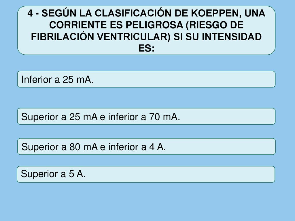 4 - SEGÚN LA CLASIFICACIÓN DE KOEPPEN, UNA CORRIENTE ES PELIGROSA (RIESGO DE FIBRILACIÓN VENTRICULAR) SI SU INTENSIDAD ES: