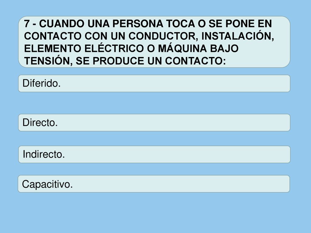 7 - CUANDO UNA PERSONA TOCA O SE PONE EN CONTACTO CON UN CONDUCTOR, INSTALACIÓN, ELEMENTO ELÉCTRICO O MÁQUINA BAJO TENSIÓN, SE PRODUCE UN CONTACTO: