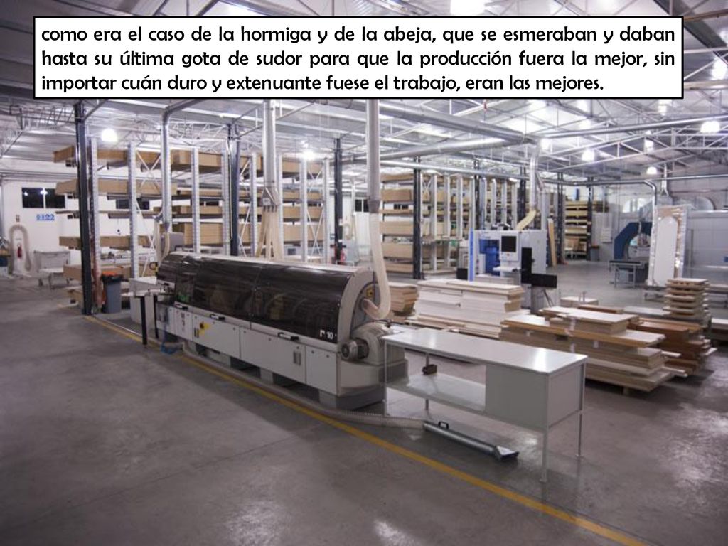 como era el caso de la hormiga y de la abeja, que se esmeraban y daban hasta su última gota de sudor para que la producción fuera la mejor, sin importar cuán duro y extenuante fuese el trabajo, eran las mejores.