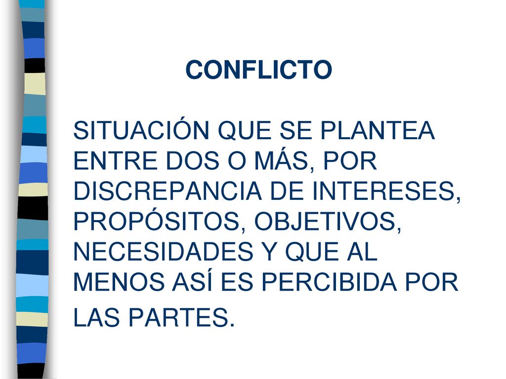 CONFLICTO SITUACIÓN QUE SE PLANTEA ENTRE DOS O MÁS, POR DISCREPANCIA DE INTERESES, PROPÓSITOS, OBJETIVOS, NECESIDADES Y QUE AL MENOS ASÍ ES PERCIBIDA POR LAS PARTES.