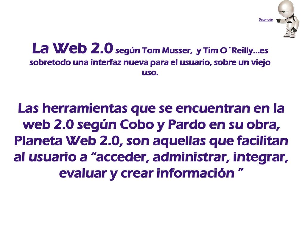 Desarrollo La Web 2.0 según Tom Musser, y Tim O´Reilly…es sobretodo una interfaz nueva para el usuario, sobre un viejo uso.
