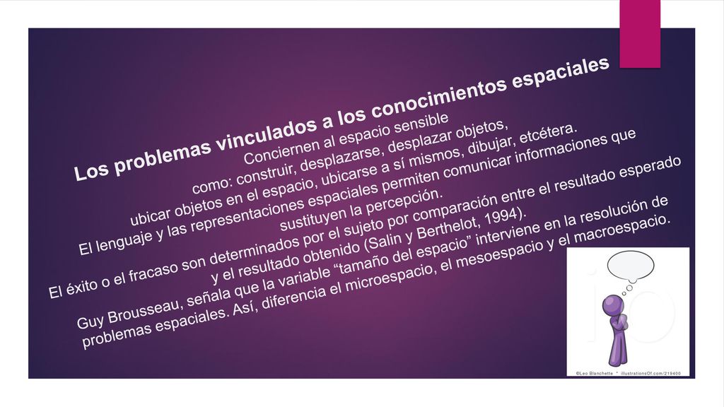 Los problemas vinculados a los conocimientos espaciales Conciernen al espacio sensible como: construir, desplazarse, desplazar objetos, ubicar objetos en el espacio, ubicarse a sí mismos, dibujar, etcétera.
