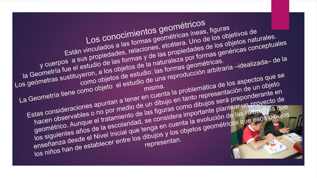 Los conocimientos geométricos Están vinculados a las formas geométricas íneas, figuras y cuerpos a sus propiedades, relaciones, etcétera.