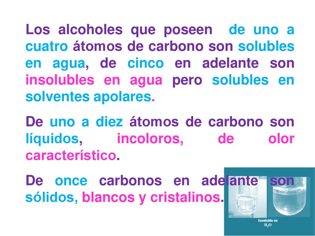 Los alcoholes que poseen de uno a cuatro átomos de carbono son solubles en agua, de cinco en adelante son insolubles en agua pero solubles en solventes apolares.