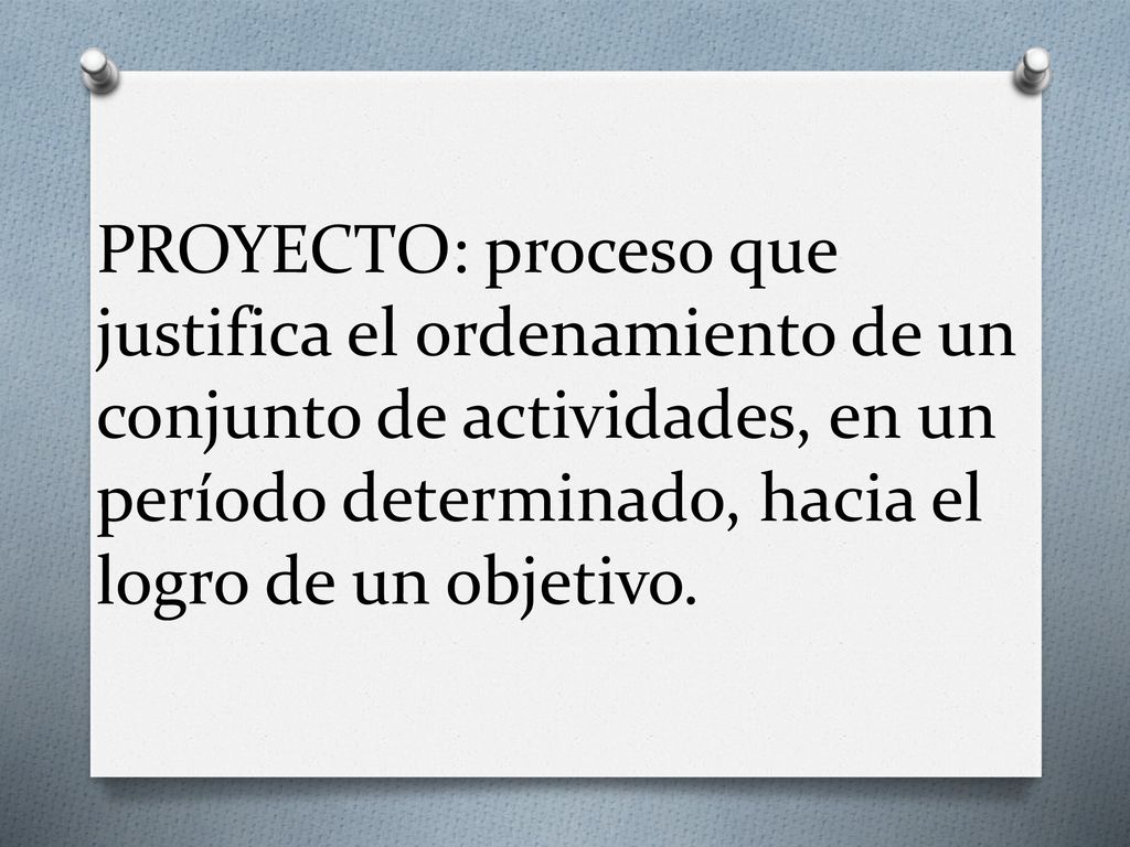 PROYECTO: proceso que justifica el ordenamiento de un conjunto de actividades, en un período determinado, hacia el logro de un objetivo.