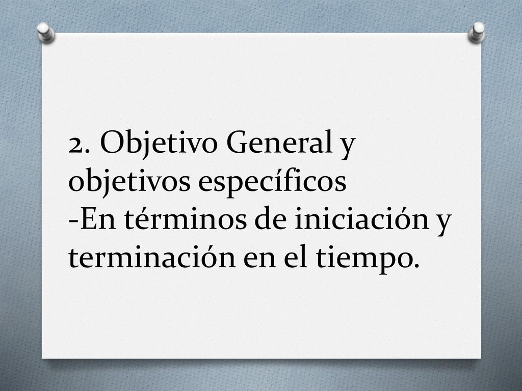 2. Objetivo General y objetivos específicos -En términos de iniciación y terminación en el tiempo.