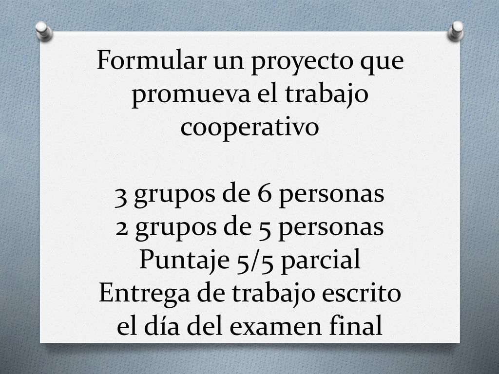 Formular un proyecto que promueva el trabajo cooperativo 3 grupos de 6 personas 2 grupos de 5 personas Puntaje 5/5 parcial Entrega de trabajo escrito el día del examen final