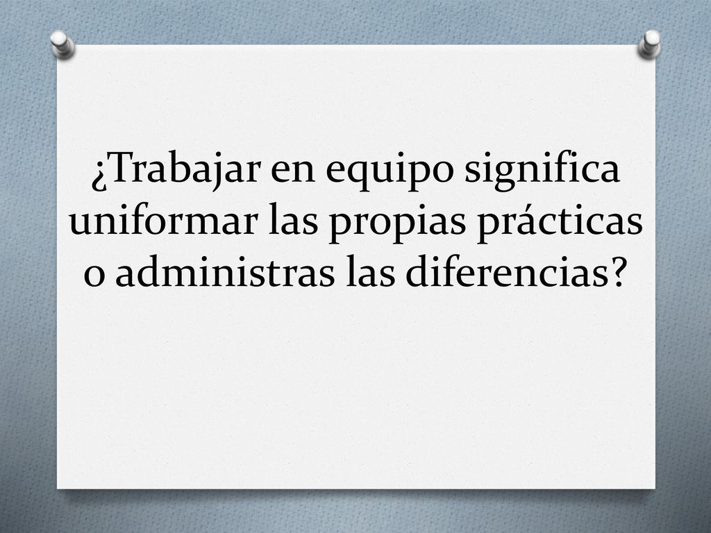 ¿Trabajar en equipo significa uniformar las propias prácticas o administras las diferencias