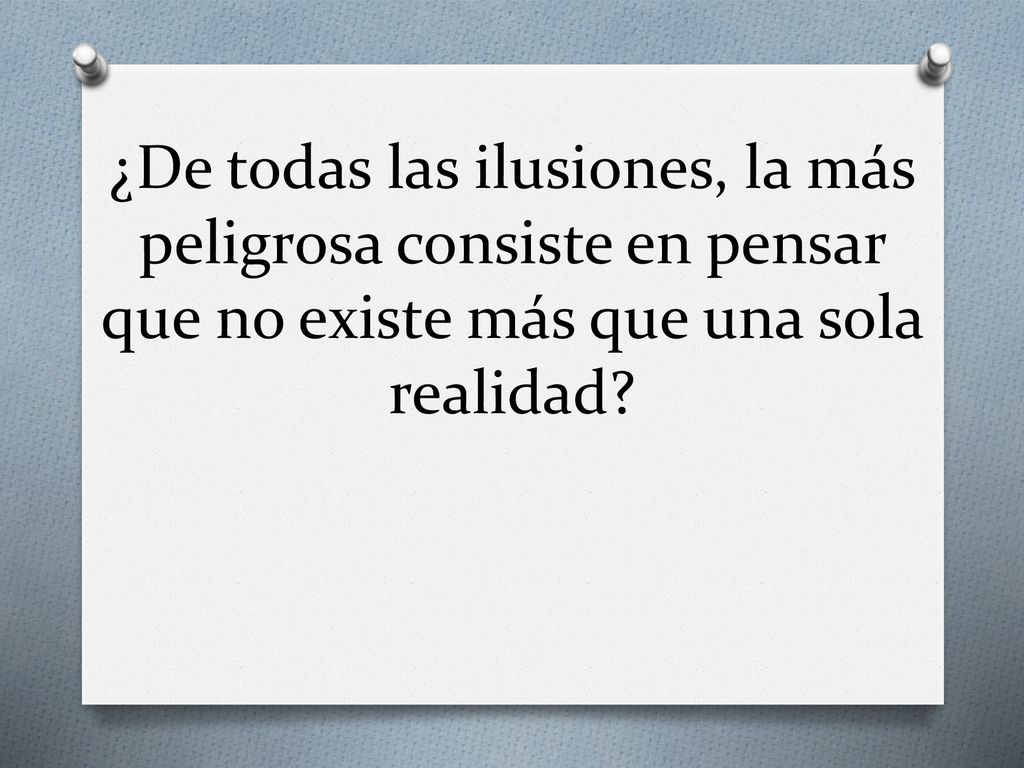 ¿De todas las ilusiones, la más peligrosa consiste en pensar que no existe más que una sola realidad.