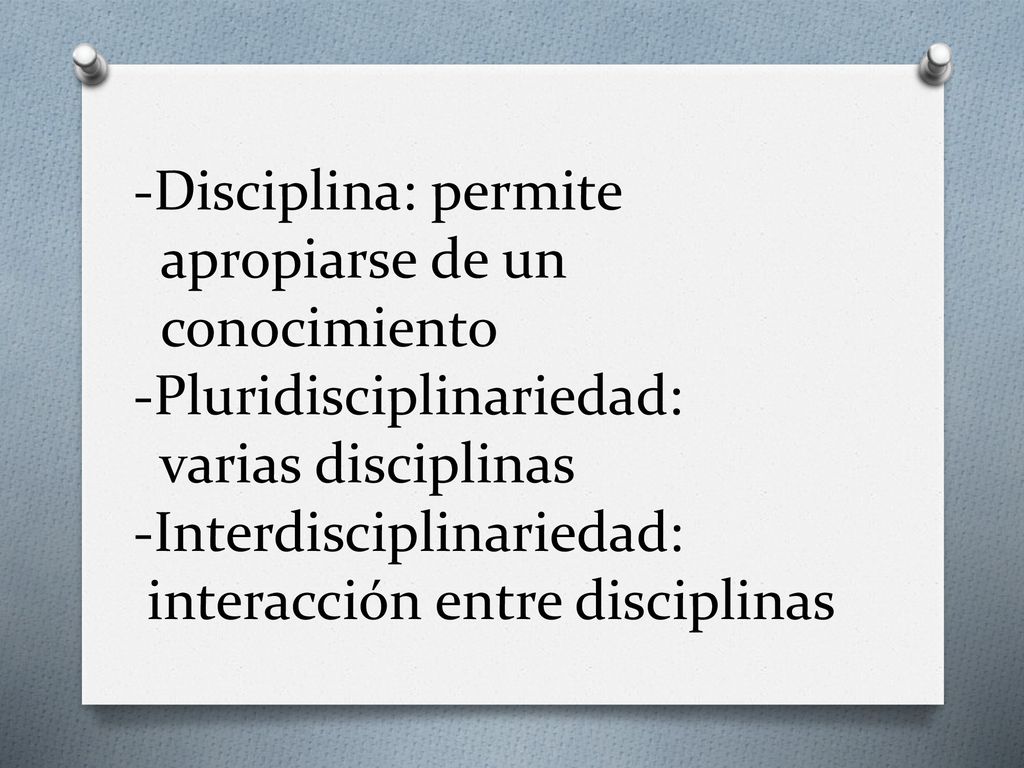 -Disciplina: permite apropiarse de un conocimiento -Pluridisciplinariedad: varias disciplinas -Interdisciplinariedad: interacción entre disciplinas