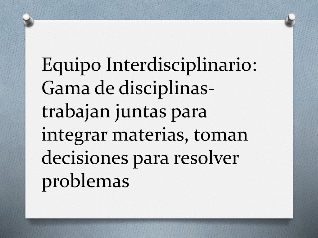 Equipo Interdisciplinario: Gama de disciplinas-trabajan juntas para integrar materias, toman decisiones para resolver problemas