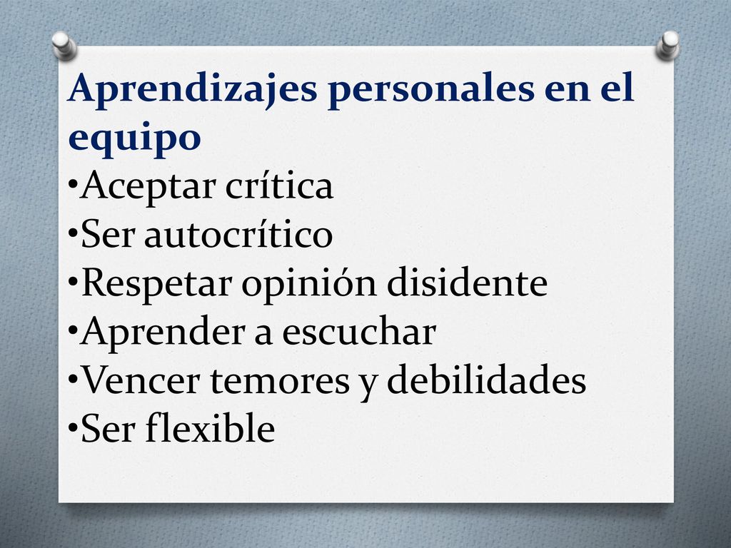 Aprendizajes personales en el equipo •Aceptar crítica •Ser autocrítico •Respetar opinión disidente •Aprender a escuchar •Vencer temores y debilidades •Ser flexible