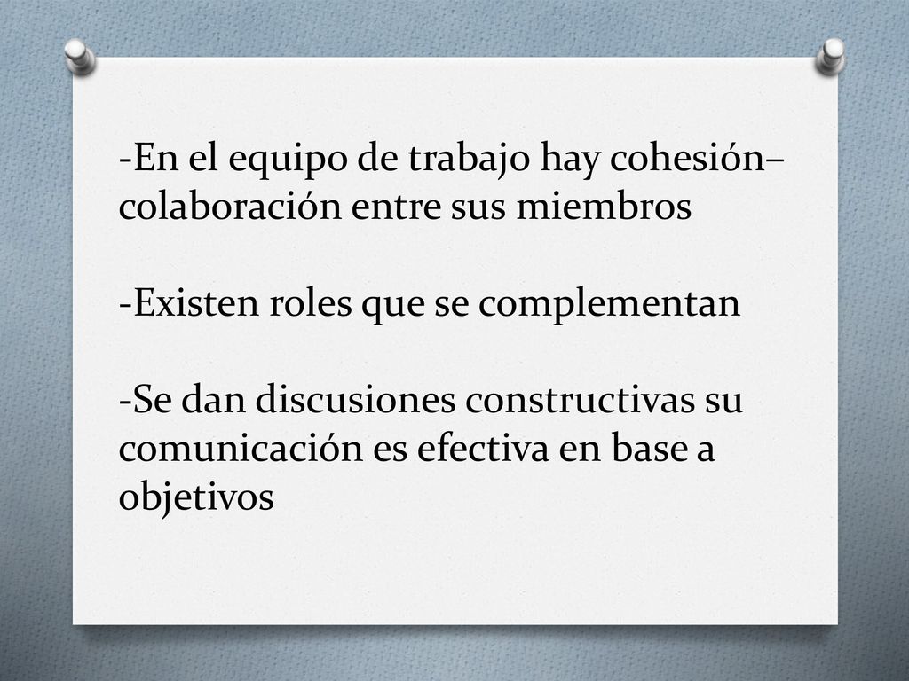 -En el equipo de trabajo hay cohesión– colaboración entre sus miembros -Existen roles que se complementan -Se dan discusiones constructivas su comunicación es efectiva en base a objetivos