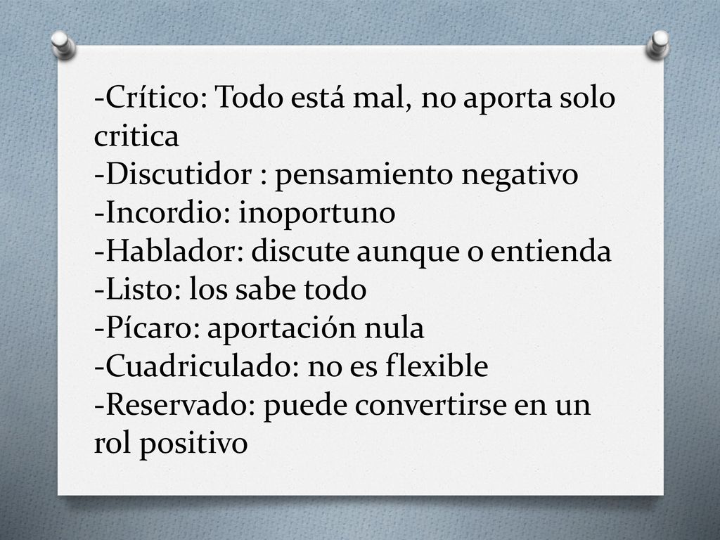 -Crítico: Todo está mal, no aporta solo critica -Discutidor : pensamiento negativo -Incordio: inoportuno -Hablador: discute aunque o entienda -Listo: los sabe todo -Pícaro: aportación nula -Cuadriculado: no es flexible -Reservado: puede convertirse en un rol positivo