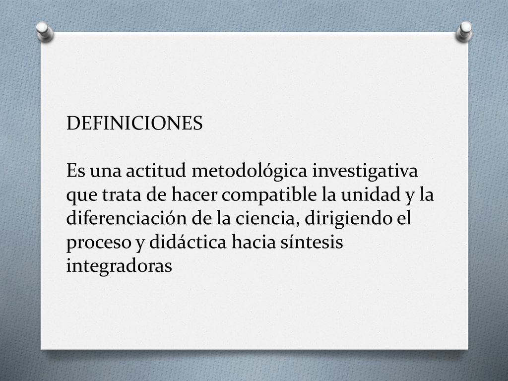 DEFINICIONES Es una actitud metodológica investigativa que trata de hacer compatible la unidad y la diferenciación de la ciencia, dirigiendo el proceso y didáctica hacia síntesis integradoras