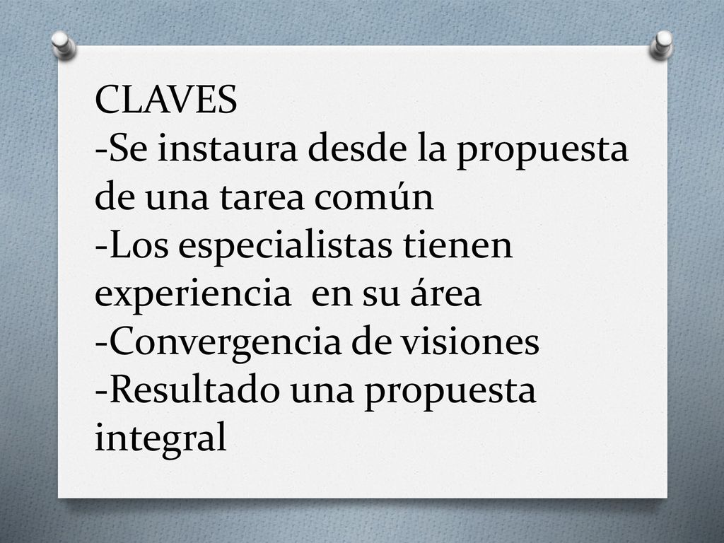 CLAVES -Se instaura desde la propuesta de una tarea común -Los especialistas tienen experiencia en su área -Convergencia de visiones -Resultado una propuesta integral