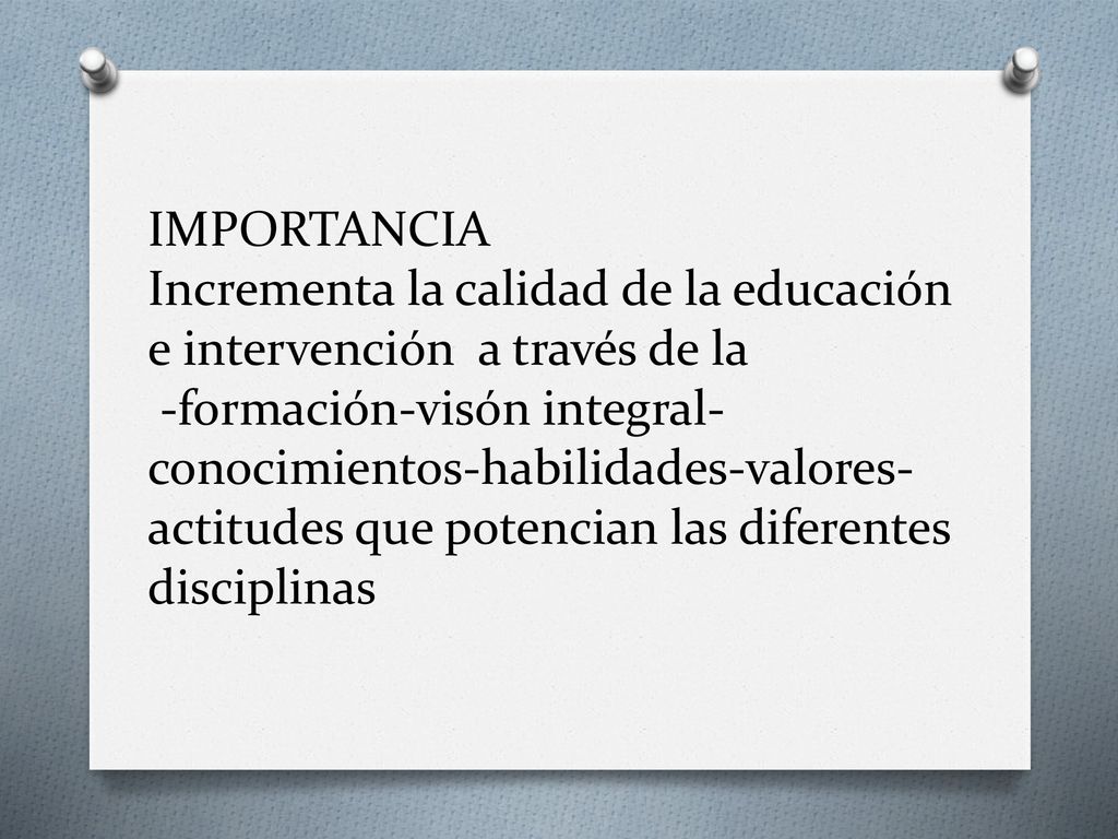 IMPORTANCIA Incrementa la calidad de la educación e intervención a través de la -formación-visón integral-conocimientos-habilidades-valores-actitudes que potencian las diferentes disciplinas