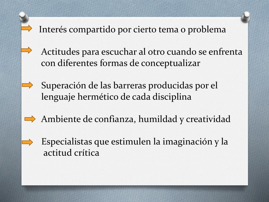 Interés compartido por cierto tema o problema Actitudes para escuchar al otro cuando se enfrenta con diferentes formas de conceptualizar Superación de las barreras producidas por el lenguaje hermético de cada disciplina Ambiente de confianza, humildad y creatividad Especialistas que estimulen la imaginación y la actitud crítica