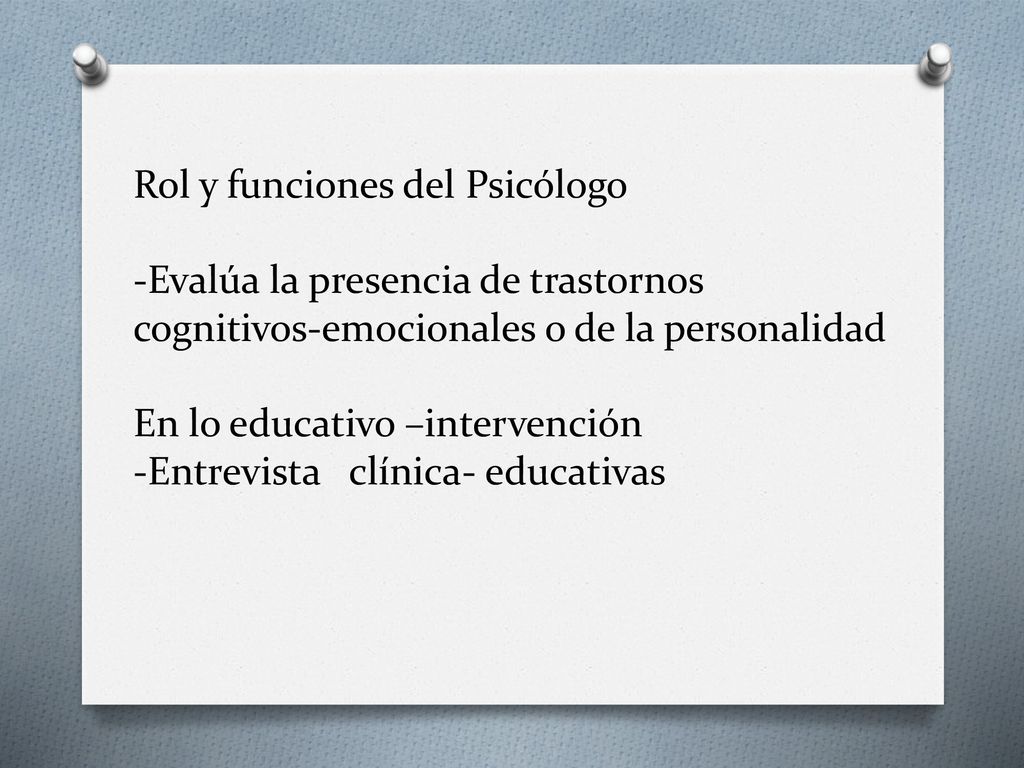 Rol y funciones del Psicólogo -Evalúa la presencia de trastornos cognitivos-emocionales o de la personalidad En lo educativo –intervención -Entrevista clínica- educativas