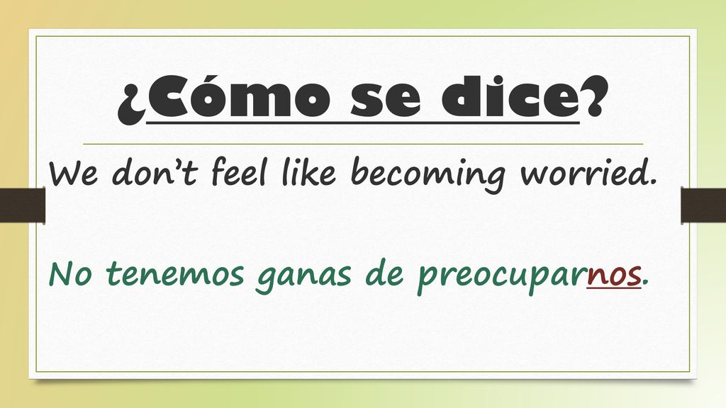 ¿Cómo se dice We don’t feel like becoming worried. No tenemos ganas de preocuparnos.