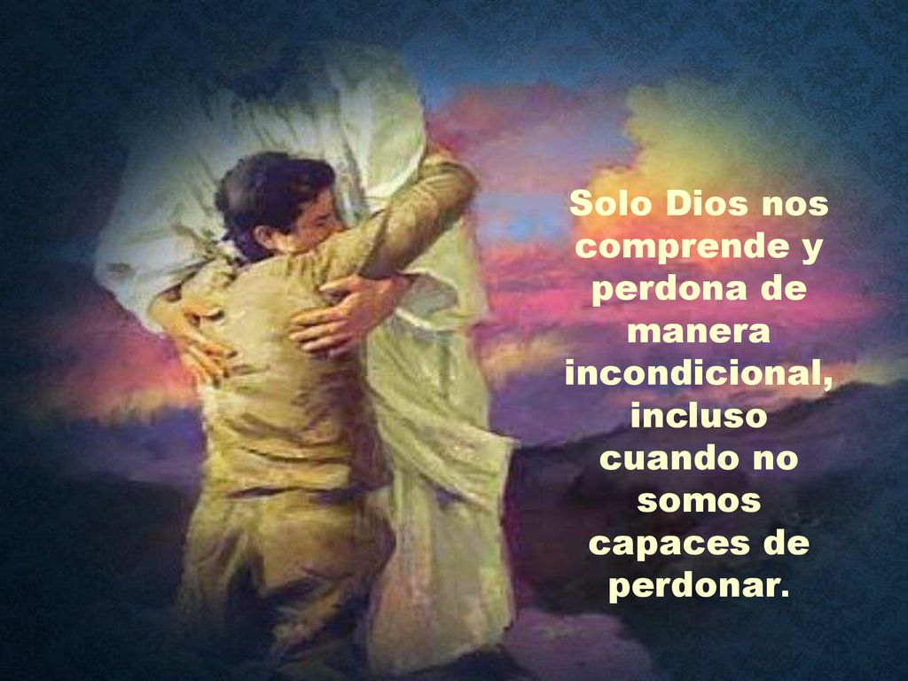 Solo Dios nos comprende y perdona de manera incondicional, incluso cuando no somos capaces de perdonar.