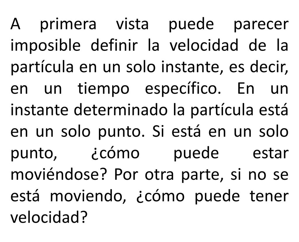 A primera vista puede parecer imposible definir la velocidad de la partícula en un solo instante, es decir, en un tiempo específico.