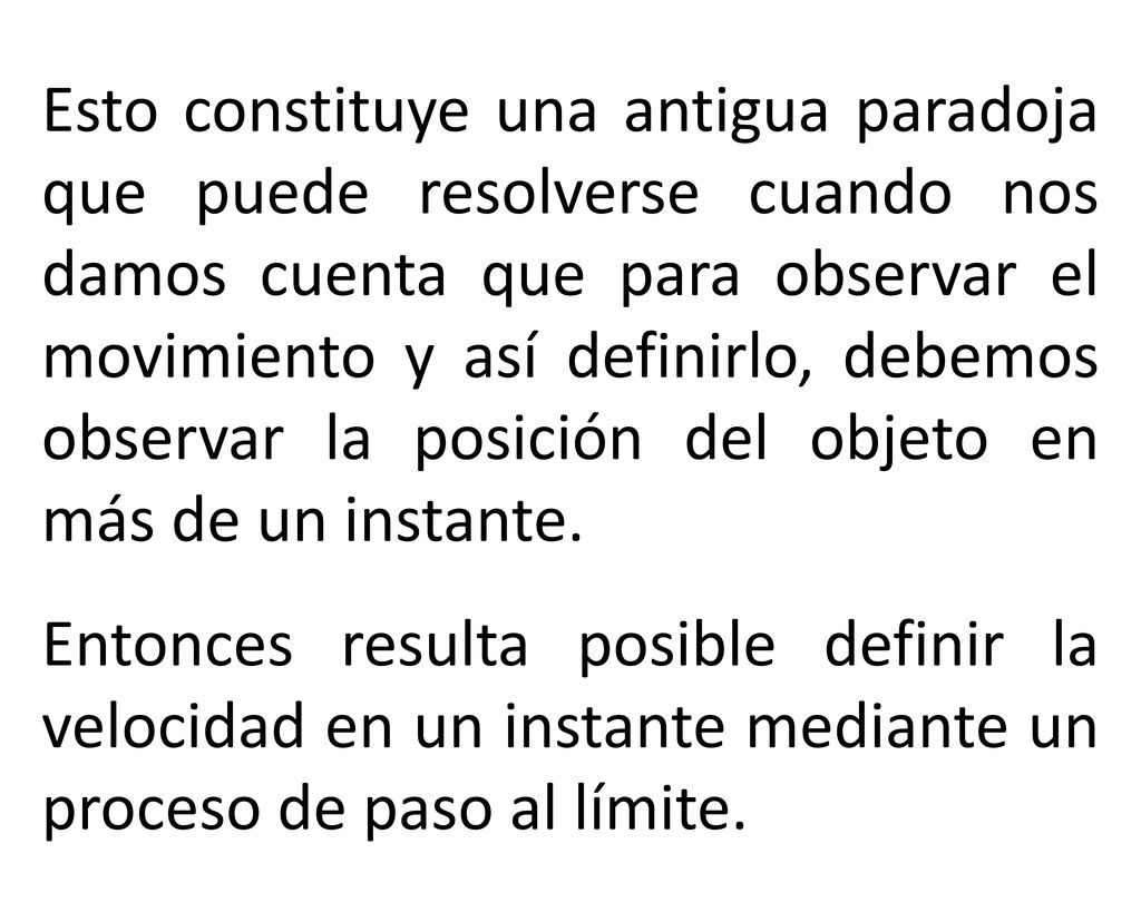 Esto constituye una antigua paradoja que puede resolverse cuando nos damos cuenta que para observar el movimiento y así definirlo, debemos observar la posición del objeto en más de un instante.