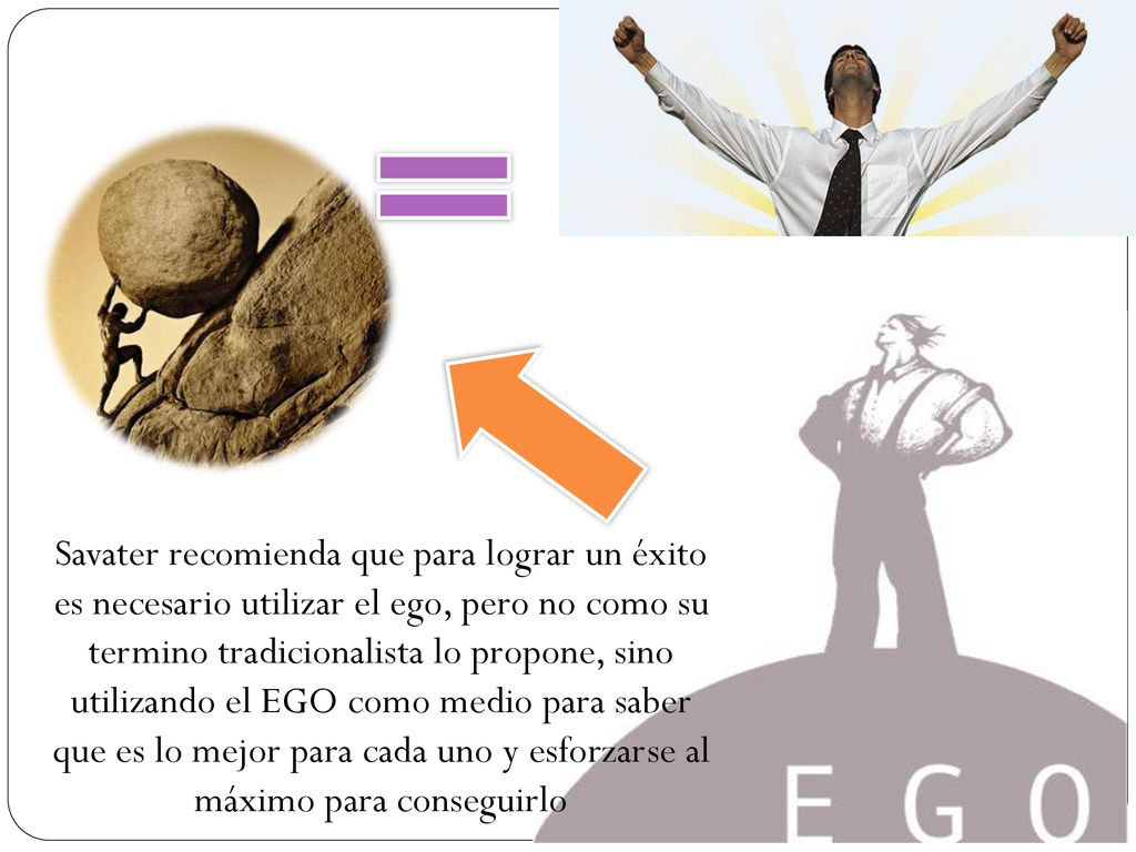 Savater recomienda que para lograr un éxito es necesario utilizar el ego, pero no como su termino tradicionalista lo propone, sino utilizando el EGO como medio para saber que es lo mejor para cada uno y esforzarse al máximo para conseguirlo