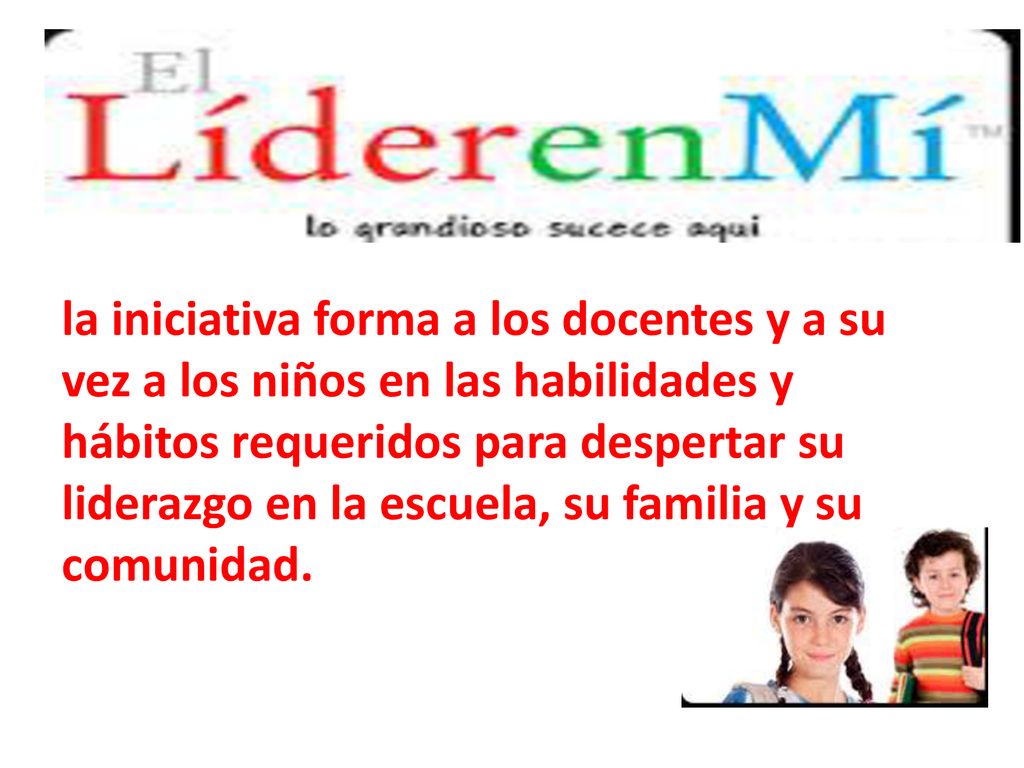 la iniciativa forma a los docentes y a su vez a los niños en las habilidades y hábitos requeridos para despertar su liderazgo en la escuela, su familia y su comunidad.