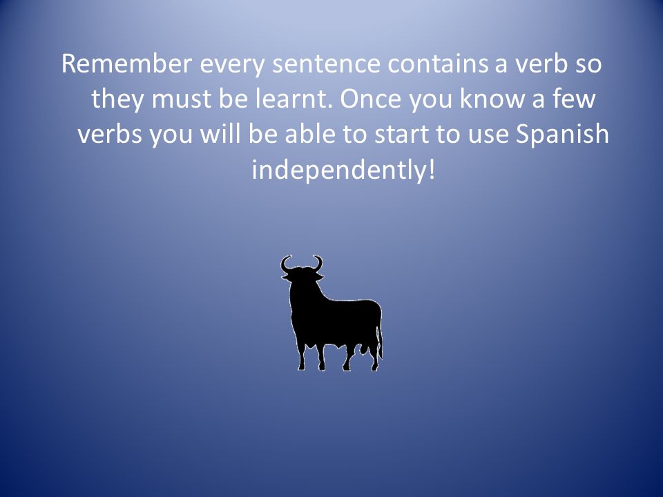 Remember every sentence contains a verb so they must be learnt