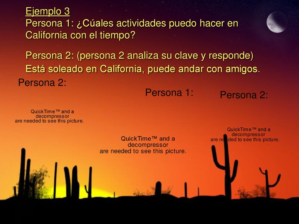 Ejemplo 3 Persona 1: ¿Cúales actividades puedo hacer en California con el tiempo Persona 2: (persona 2 analiza su clave y responde) Está soleado en California, puede andar con amigos.