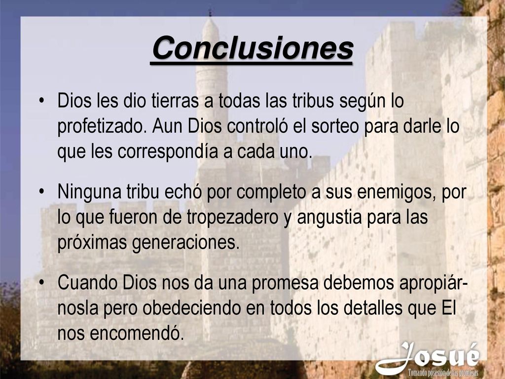 Conclusiones Dios les dio tierras a todas las tribus según lo profetizado. Aun Dios controló el sorteo para darle lo que les correspondía a cada uno.