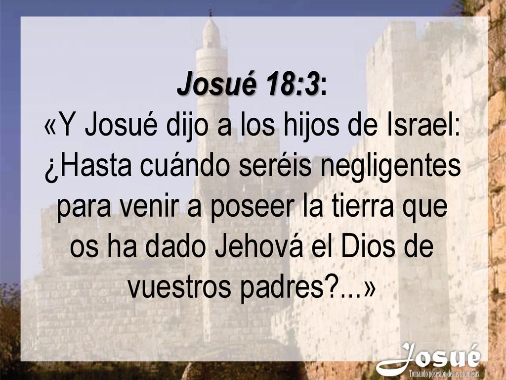 Josué 18:3: «Y Josué dijo a los hijos de Israel: ¿Hasta cuándo seréis negligentes para venir a poseer la tierra que os ha dado Jehová el Dios de vuestros padres ...»