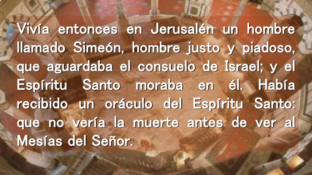 Vivía entonces en Jerusalén un hombre llamado Simeón, hombre justo y piadoso, que aguardaba el consuelo de Israel; y el Espíritu Santo moraba en él.